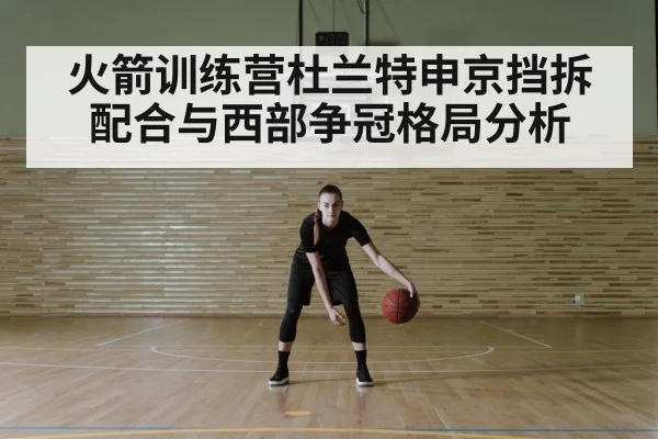火箭训练营杜兰特申京挡拆配合与西部争冠格局分析