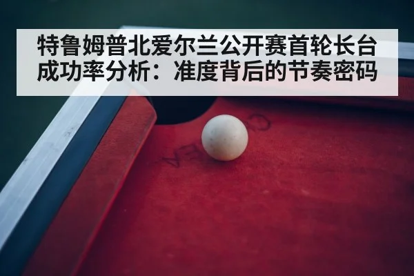 特鲁姆普北爱尔兰公开赛首轮长台成功率分析：准度背后的节奏密码