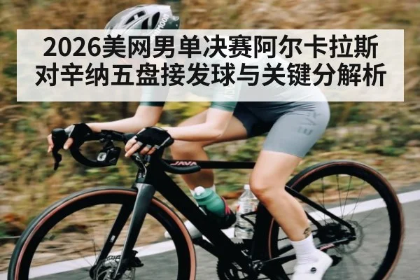 2026美网男单决赛阿尔卡拉斯对辛纳五盘接发球与关键分解析